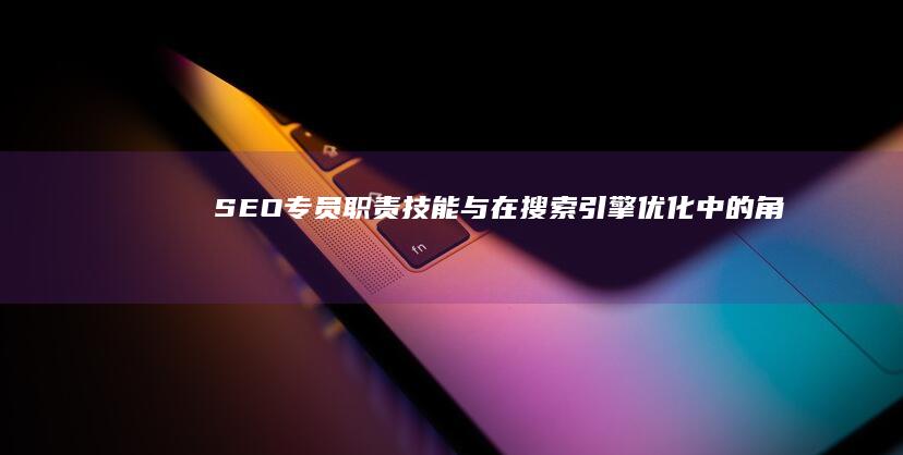 SEO专员：职责、技能与在搜索引擎优化中的角色