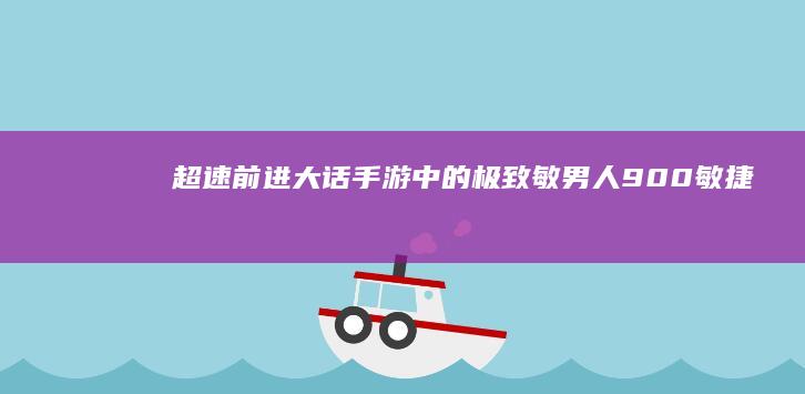 超速前进！大话手游中的极致敏男人：900敏捷的极致挑战