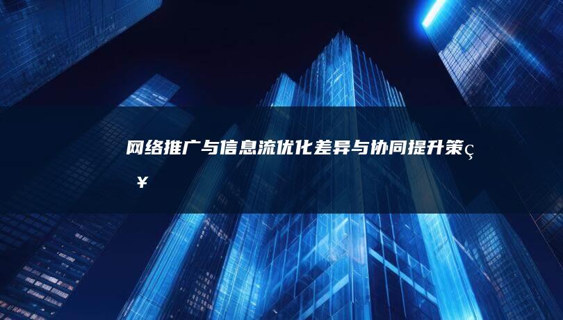 网络推广与信息流优化：差异与协同提升策略